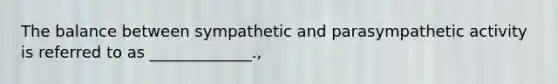 The balance between sympathetic and parasympathetic activity is referred to as _____________.,
