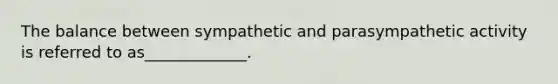 The balance between sympathetic and parasympathetic activity is referred to as_____________.