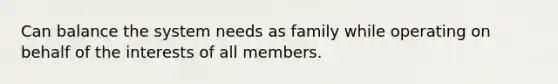 Can balance the system needs as family while operating on behalf of the interests of all members.