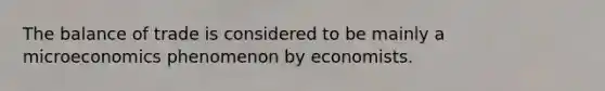 The balance of trade is considered to be mainly a microeconomics phenomenon by economists.