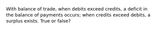 With balance of trade, when debits exceed credits, a deficit in the balance of payments occurs; when credits exceed debits, a surplus exists. True or false?