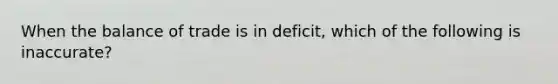 When the balance of trade is in deficit, which of the following is inaccurate?