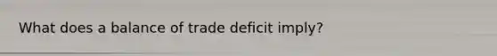 What does a balance of trade deficit imply?