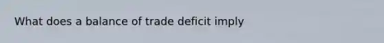 What does a balance of trade deficit imply