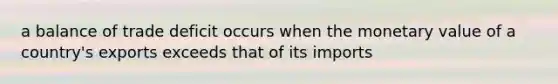 a balance of trade deficit occurs when the monetary value of a country's exports exceeds that of its imports