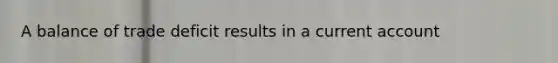 A balance of trade deficit results in a current account