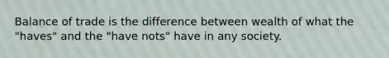 Balance of trade is the difference between wealth of what the "haves" and the "have nots" have in any society.