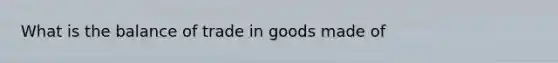 What is the balance of trade in goods made of