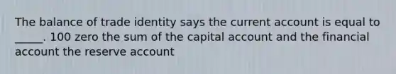 The balance of trade identity says the current account is equal to _____. 100 zero the sum of the capital account and the financial account the reserve account