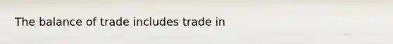 The balance of trade includes trade in