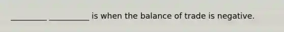 _________ __________ is when the balance of trade is negative.