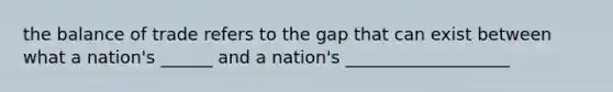 the balance of trade refers to the gap that can exist between what a nation's ______ and a nation's ___________________