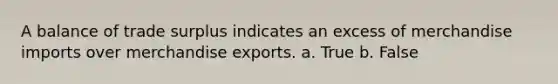 A balance of trade surplus indicates an excess of merchandise imports over merchandise exports. a. True b. False