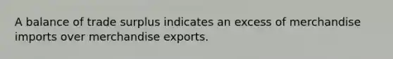 A balance of trade surplus indicates an excess of merchandise imports over merchandise exports.