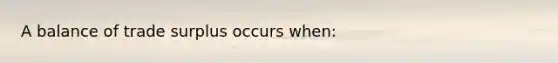 A balance of trade surplus occurs when: