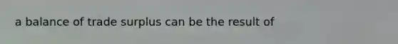 a balance of trade surplus can be the result of