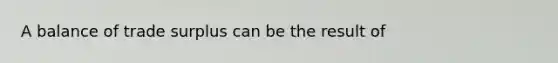A balance of trade surplus can be the result of