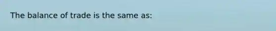 The balance of trade is the same as: