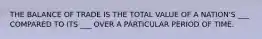 THE BALANCE OF TRADE IS THE TOTAL VALUE OF A NATION'S ___ COMPARED TO ITS ___ OVER A PARTICULAR PERIOD OF TIME.
