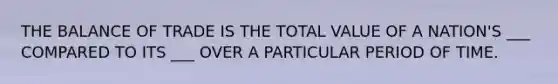 THE BALANCE OF TRADE IS THE TOTAL VALUE OF A NATION'S ___ COMPARED TO ITS ___ OVER A PARTICULAR PERIOD OF TIME.
