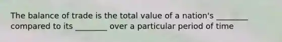 The balance of trade is the total value of a nation's ________ compared to its ________ over a particular period of time