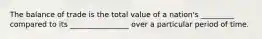 The balance of trade is the total value of a nation's _________ compared to its ________________ over a particular period of time.