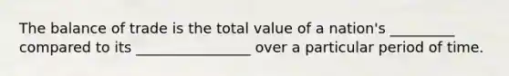 The balance of trade is the total value of a nation's _________ compared to its ________________ over a particular period of time.