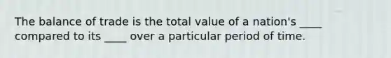 The balance of trade is the total value of a nation's ____ compared to its ____ over a particular period of time.