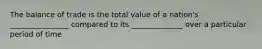 The balance of trade is the total value of a nation's ________________ compared to its ______________ over a particular period of time