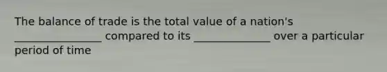 The balance of trade is the total value of a nation's ________________ compared to its ______________ over a particular period of time