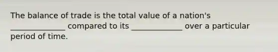 The balance of trade is the total value of a nation's ______________ compared to its _____________ over a particular period of time.