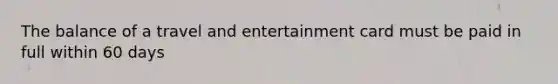 The balance of a travel and entertainment card must be paid in full within 60 days