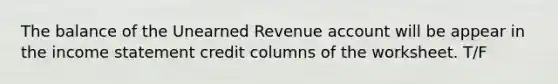 The balance of the Unearned Revenue account will be appear in the <a href='https://www.questionai.com/knowledge/kCPMsnOwdm-income-statement' class='anchor-knowledge'>income statement</a> credit columns of the worksheet. T/F