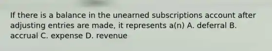 If there is a balance in the unearned subscriptions account after adjusting entries are made, it represents a(n) A. deferral B. accrual C. expense D. revenue