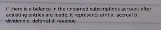 If there is a balance in the unearned subscriptions account after adjusting entries are made, it represents a(n) a. accrual b. dividend c. deferral d. revenue