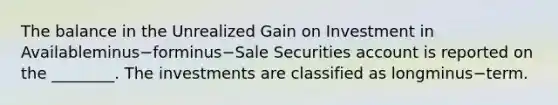 The balance in the Unrealized Gain on Investment in Availableminus−forminus−Sale Securities account is reported on the​ ________. The investments are classified as longminus−term.