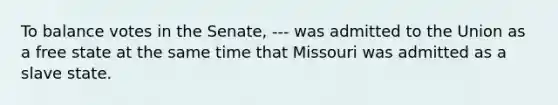 To balance votes in the Senate, --- was admitted to the Union as a free state at the same time that Missouri was admitted as a slave state.