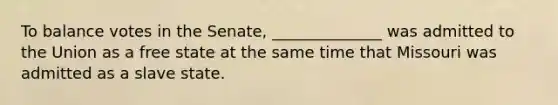 To balance votes in the Senate, ______________ was admitted to the Union as a free state at the same time that Missouri was admitted as a slave state.