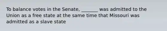 To balance votes in the Senate, _______ was admitted to the Union as a free state at the same time that Missouri was admitted as a slave state