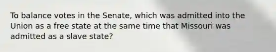 To balance votes in the Senate, which was admitted into the Union as a free state at the same time that Missouri was admitted as a slave state?