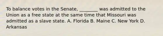 To balance votes in the Senate, ________ was admitted to the Union as a free state at the same time that Missouri was admitted as a slave state. A. Florida B. Maine C. New York D. Arkansas