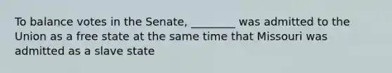 To balance votes in the Senate, ________ was admitted to the Union as a free state at the same time that Missouri was admitted as a slave state