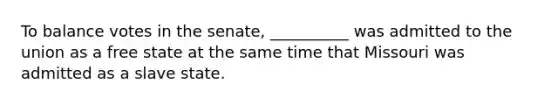 To balance votes in the senate, __________ was admitted to the union as a free state at the same time that Missouri was admitted as a slave state.