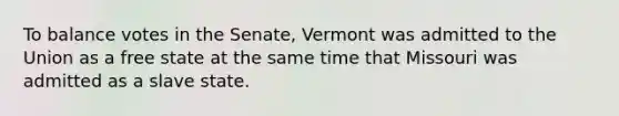 To balance votes in the Senate, Vermont was admitted to the Union as a free state at the same time that Missouri was admitted as a slave state.