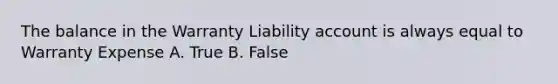 The balance in the Warranty Liability account is always equal to Warranty Expense A. True B. False