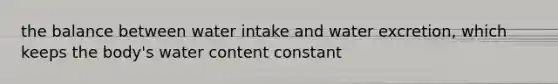 the balance between water intake and water excretion, which keeps the body's water content constant