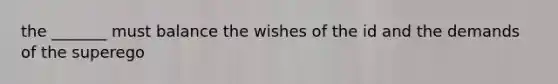 the _______ must balance the wishes of the id and the demands of the superego