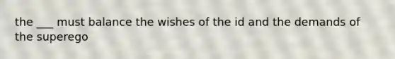 the ___ must balance the wishes of the id and the demands of the superego