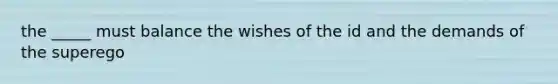 the _____ must balance the wishes of the id and the demands of the superego