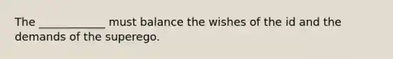 The ____________ must balance the wishes of the id and the demands of the superego.